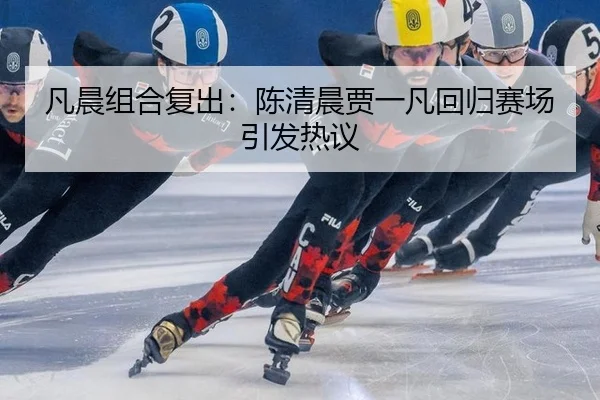 凡晨组合复出：陈清晨贾一凡回归赛场引发热议