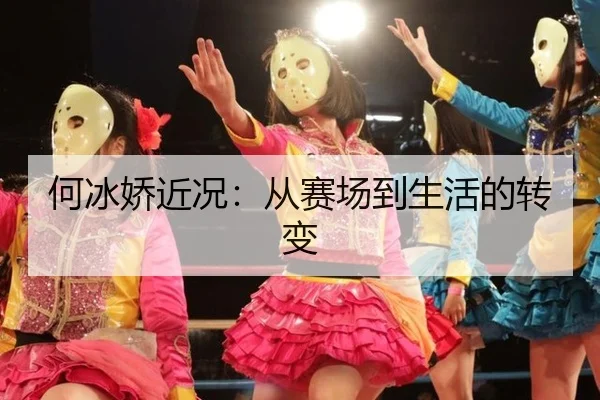 何冰娇近况：从赛场到生活的转变